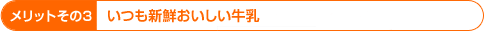 メリットその3 いつも新鮮おいしい牛乳